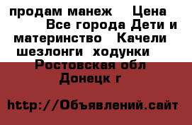 продам манеж  › Цена ­ 3 990 - Все города Дети и материнство » Качели, шезлонги, ходунки   . Ростовская обл.,Донецк г.